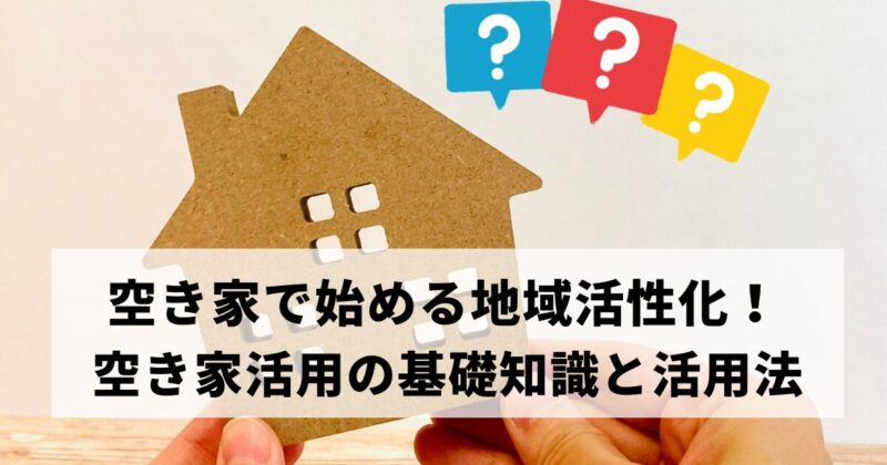 空き家の活用で始める地域活性化！空き家活用の基礎知識と活用法のポイント 